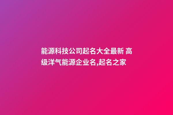 能源科技公司起名大全最新 高级洋气能源企业名,起名之家-第1张-公司起名-玄机派